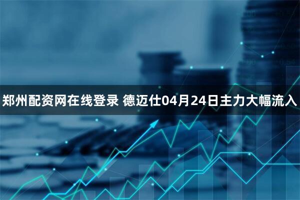 郑州配资网在线登录 德迈仕04月24日主力大幅流入