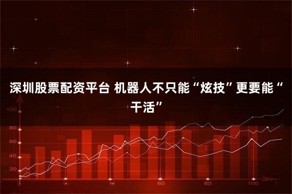 深圳股票配资平台 机器人不只能“炫技”更要能“干活”