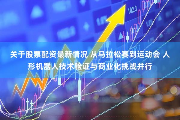 关于股票配资最新情况 从马拉松赛到运动会 人形机器人技术验证与商业化挑战并行