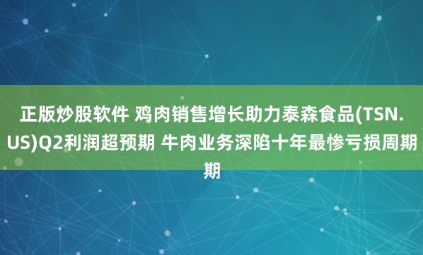 正版炒股软件 鸡肉销售增长助力泰森食品(TSN.US)Q2利润超预期 牛肉业务深陷十年最惨亏损周期