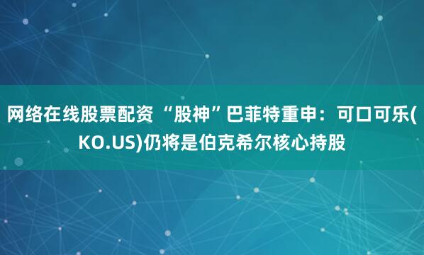 网络在线股票配资 “股神”巴菲特重申：可口可乐(KO.US)仍将是伯克希尔核心持股