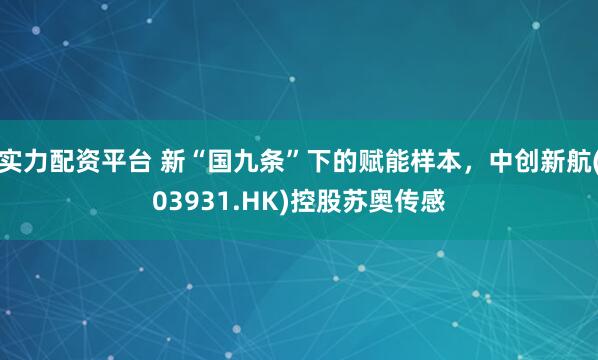 实力配资平台 新“国九条”下的赋能样本，中创新航(03931.HK)控股苏奥传感