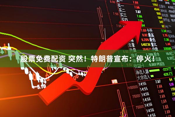 股票免费配资 突然！特朗普宣布：停火！