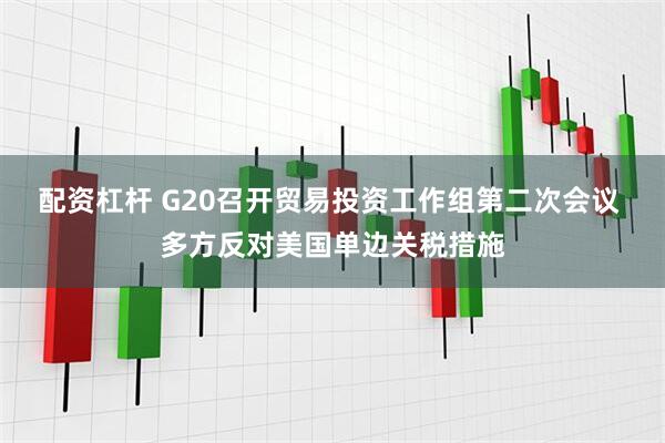 配资杠杆 G20召开贸易投资工作组第二次会议 多方反对美国单边关税措施