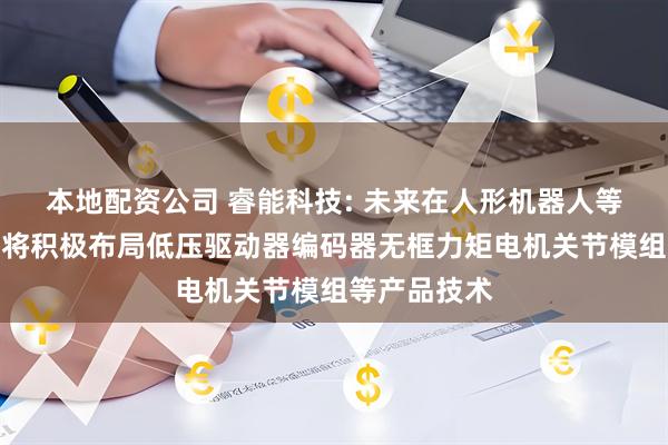 本地配资公司 睿能科技: 未来在人形机器人等新行业公司将积极布局低压驱动器编码器无框力矩电机关节模组等产品技术