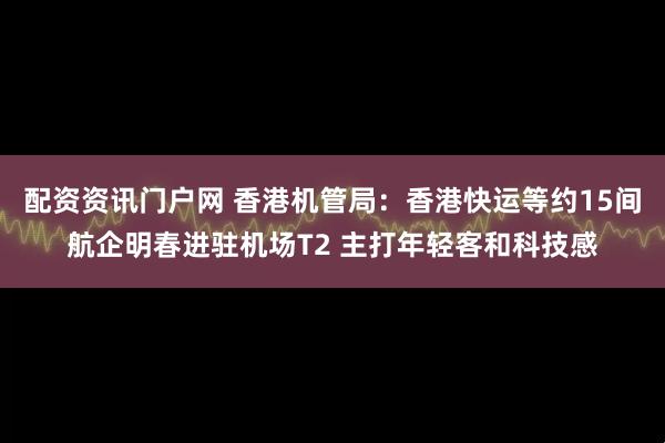 配资资讯门户网 香港机管局：香港快运等约15间航企明春进驻机场T2 主打年轻客和科技感