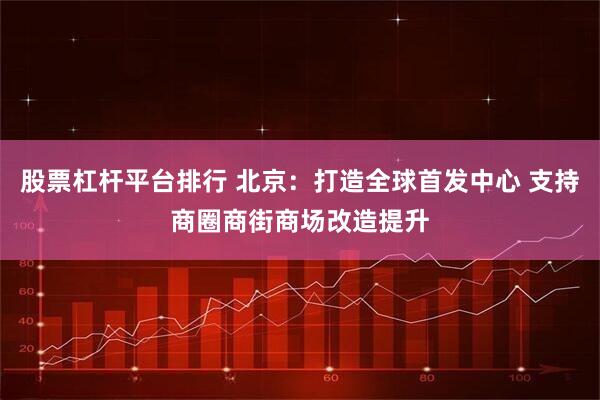 股票杠杆平台排行 北京：打造全球首发中心 支持商圈商街商场改造提升