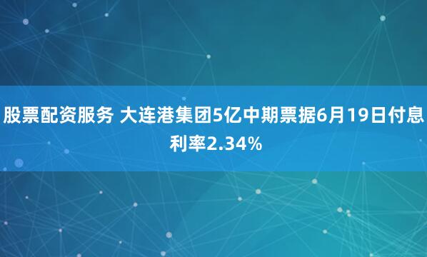 股票配资服务 大连港集团5亿中期票据6月19日付息 利率2.34%