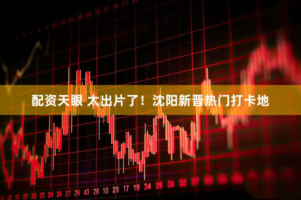 配资天眼 太出片了！沈阳新晋热门打卡地