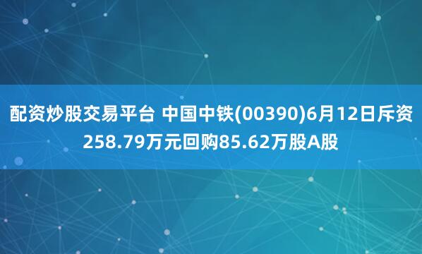 配资炒股交易平台 中国中铁(00390)6月12日斥资258.79万元回购85.62万股A股