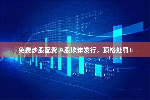 免费炒股配资 A股欺诈发行，顶格处罚！