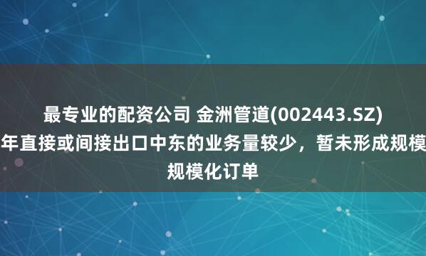 最专业的配资公司 金洲管道(002443.SZ)：近几年直接或间接出口中东的业务量较少，暂未形成规模化订单