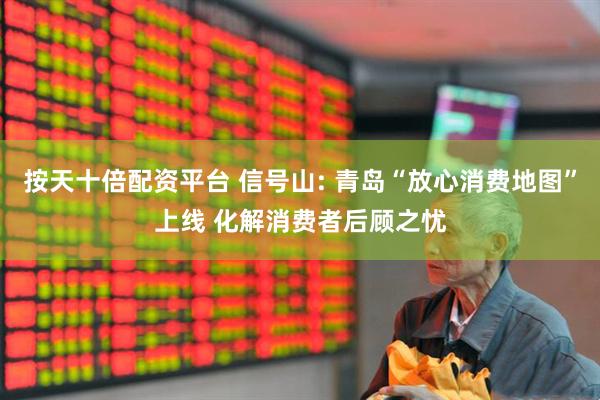 按天十倍配资平台 信号山: 青岛“放心消费地图”上线 化解消费者后顾之忧