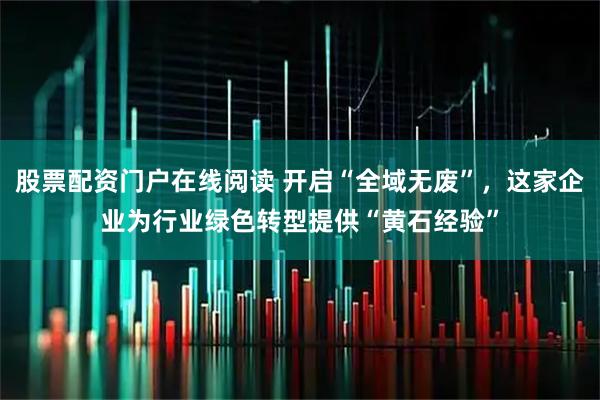股票配资门户在线阅读 开启“全域无废”，这家企业为行业绿色转型提供“黄石经验”