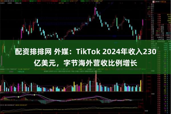 配资排排网 外媒：TikTok 2024年收入230亿美元，字节海外营收比例增长