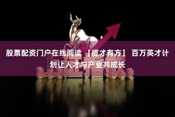 股票配资门户在线阅读 【揽才有方】 百万英才计划让人才与产业共成长