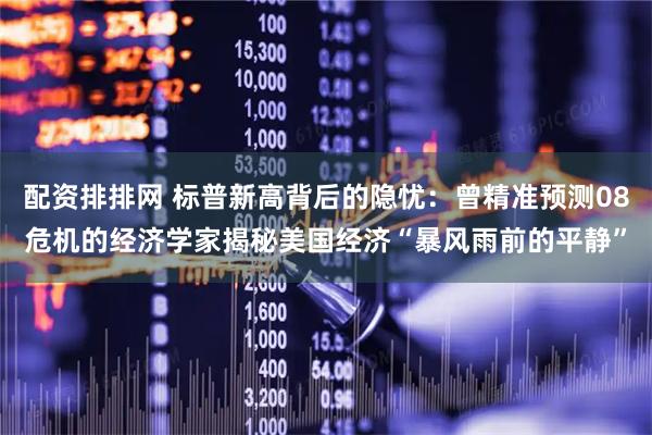 配资排排网 标普新高背后的隐忧：曾精准预测08危机的经济学家揭秘美国经济“暴风雨前的平静”