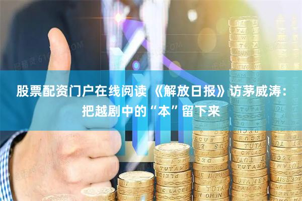 股票配资门户在线阅读 《解放日报》访茅威涛：把越剧中的“本”留下来