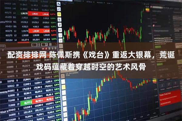 配资排排网 陈佩斯携《戏台》重返大银幕，荒诞戏码蕴藏着穿越时空的艺术风骨