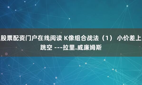 股票配资门户在线阅读 K像组合战法（1） 小价差上跳空 ---拉里.威廉姆斯