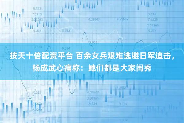 按天十倍配资平台 百余女兵艰难逃避日军追击，杨成武心痛称：她们都是大家闺秀