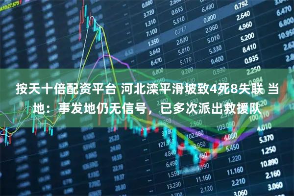 按天十倍配资平台 河北滦平滑坡致4死8失联 当地：事发地仍无信号，已多次派出救援队