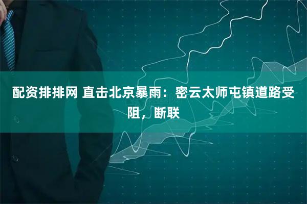 配资排排网 直击北京暴雨：密云太师屯镇道路受阻，断联