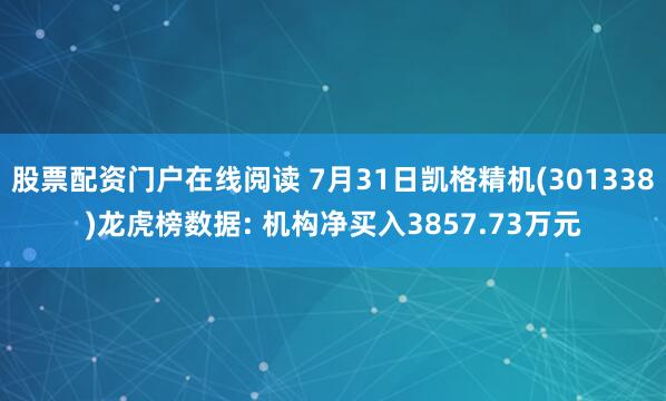 股票配资门户在线阅读 7月31日凯格精机(301338)龙虎榜数据: 机构净买入3857.73万元