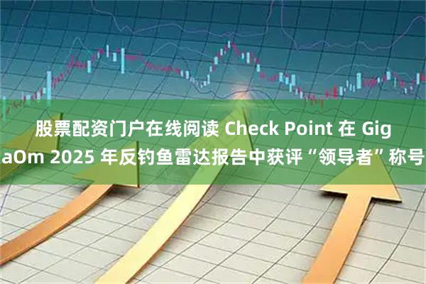 股票配资门户在线阅读 Check Point 在 GigaOm 2025 年反钓鱼雷达报告中获评“领导者”称号