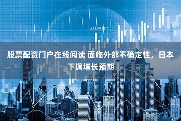 股票配资门户在线阅读 面临外部不确定性，日本下调增长预期