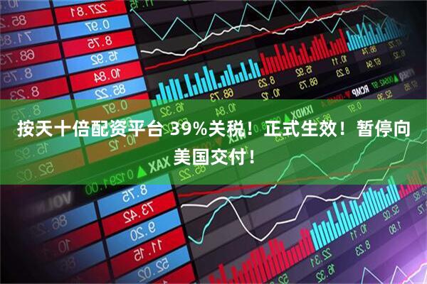 按天十倍配资平台 39%关税！正式生效！暂停向美国交付！