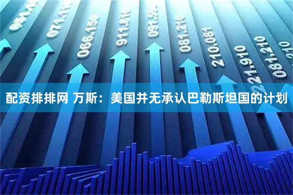 配资排排网 万斯：美国并无承认巴勒斯坦国的计划