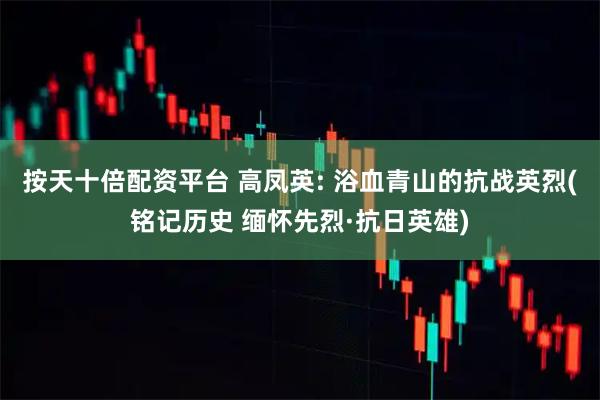 按天十倍配资平台 高凤英: 浴血青山的抗战英烈(铭记历史 缅怀先烈·抗日英雄)