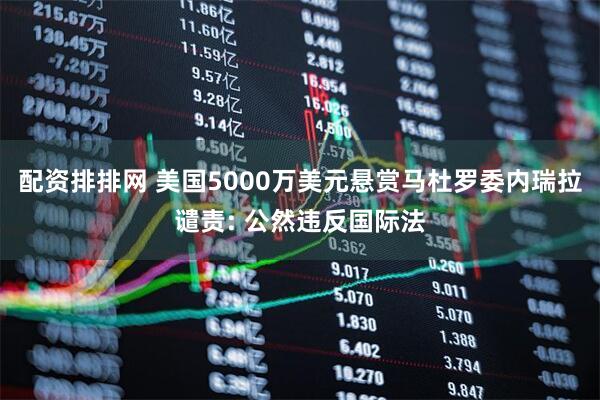 配资排排网 美国5000万美元悬赏马杜罗委内瑞拉谴责: 公然违反国际法