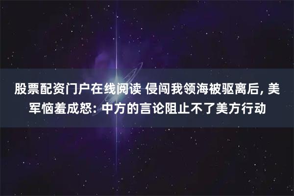 股票配资门户在线阅读 侵闯我领海被驱离后, 美军恼羞成怒: 中方的言论阻止不了美方行动