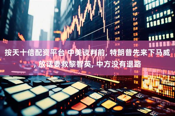 按天十倍配资平台 中美谈判前, 特朗普先来下马威, 放话要救黎智英, 中方没有退路