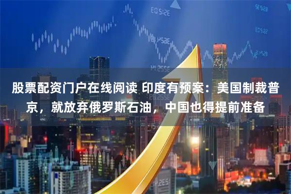 股票配资门户在线阅读 印度有预案：美国制裁普京，就放弃俄罗斯石油，中国也得提前准备