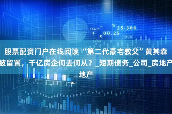 股票配资门户在线阅读 “第二代豪宅教父”黄其森被留置，千亿房企何去何从？_短期债务_公司_房地产
