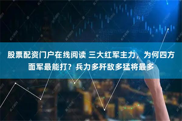股票配资门户在线阅读 三大红军主力，为何四方面军最能打？兵力多歼敌多猛将最多