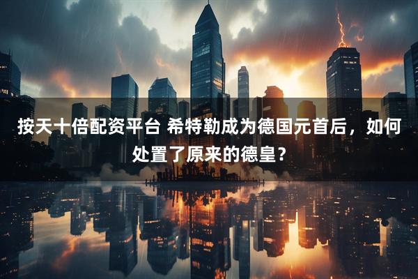 按天十倍配资平台 希特勒成为德国元首后，如何处置了原来的德皇？
