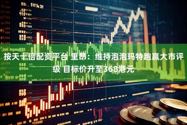 按天十倍配资平台 里昂：维持泡泡玛特跑赢大市评级 目标价升至368港元