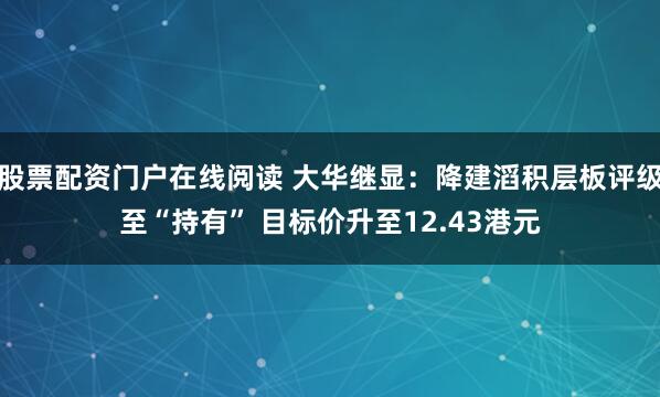 股票配资门户在线阅读 大华继显：降建滔积层板评级至“持有” 目标价升至12.43港元