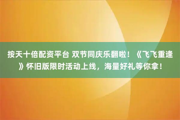 按天十倍配资平台 双节同庆乐翻啦！《飞飞重逢》怀旧版限时活动上线，海量好礼等你拿！