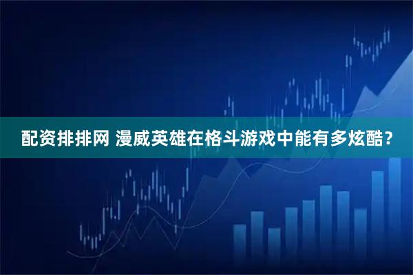 配资排排网 漫威英雄在格斗游戏中能有多炫酷？