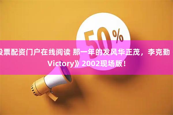 股票配资门户在线阅读 那一年的发风华正茂，李克勤《Victory》2002现场版！