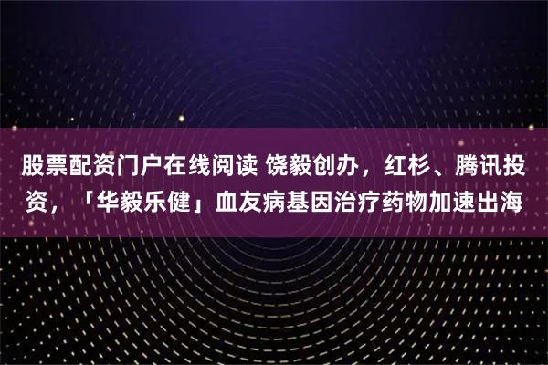股票配资门户在线阅读 饶毅创办，红杉、腾讯投资，「华毅乐健」血友病基因治疗药物加速出海