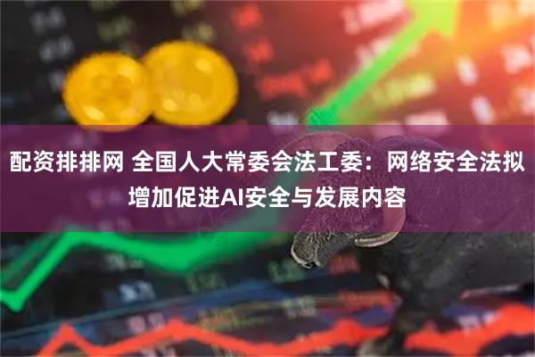 配资排排网 全国人大常委会法工委：网络安全法拟增加促进AI安全与发展内容