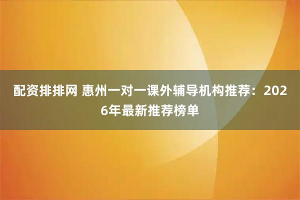 配资排排网 惠州一对一课外辅导机构推荐：2026年最新推荐榜单