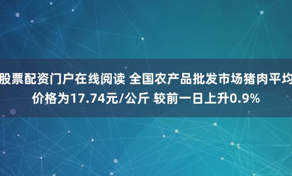 股票配资门户在线阅读 全国农产品批发市场猪肉平均价格为17.74元/公斤 较前一日上升0.9%