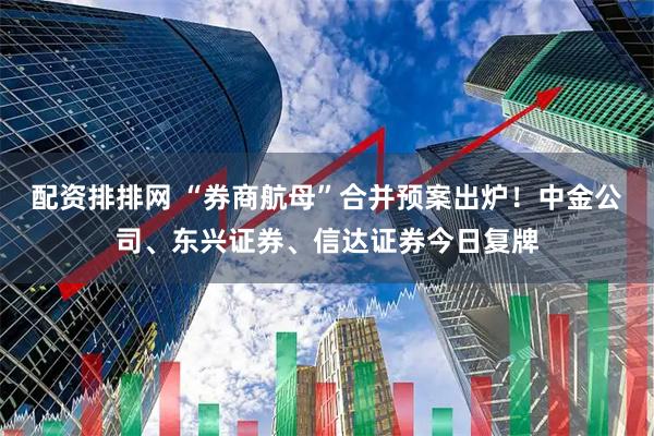 配资排排网 “券商航母”合并预案出炉！中金公司、东兴证券、信达证券今日复牌